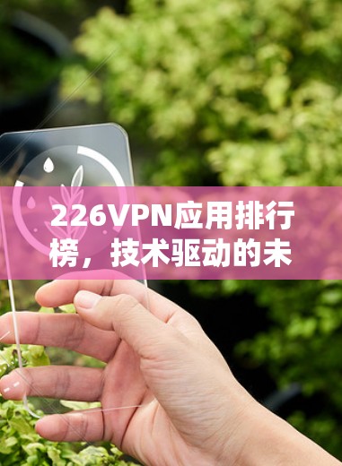 226VPN应用排行榜,技术驱动的未来挑战与机遇 226VPN应用排行榜,技术驱动的未来挑战与机遇