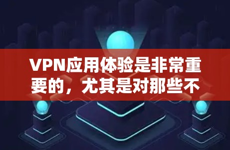 VPN应用体验是非常重要的，尤其是对那些不太熟悉网络环境的用户来说。以下是一些关于VPN应用体验的分享和建议，希望能对你有所帮助