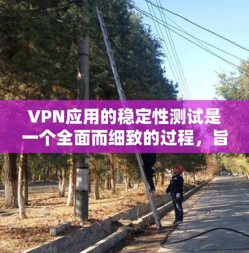 VPN应用的稳定性测试是一个全面而细致的过程，旨在确保VPN连接的安全性和可靠性。以下是对VPN稳定性测试的详细总结和步骤说明