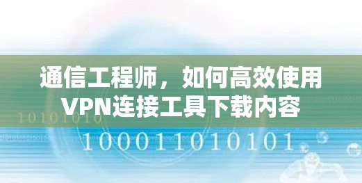通信工程师，如何高效使用VPN连接工具下载内容