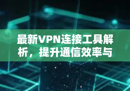 最新VPN连接工具解析，提升通信效率与安全的双刃剑