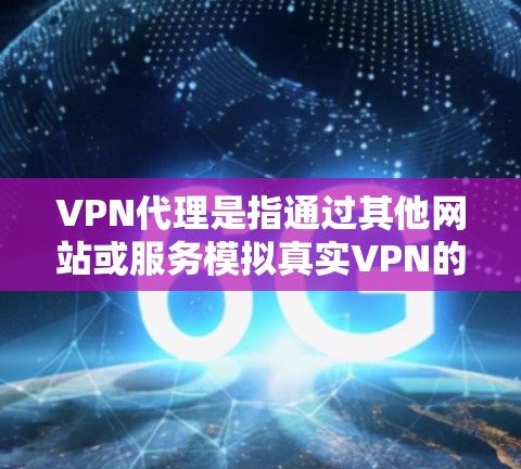 VPN代理是指通过其他网站或服务模拟真实VPN的访问体验。以下是关于VPN代理的详细介绍 VPN代理是指通过其他网站或服务模拟真实VPN的访问体验。以下是关于VPN代理的详细介绍