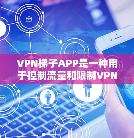 VPN梯子APP是一种用于控制流量和限制VPN连接功能的软件。它通常用于在需要流量限制或安全性的场景中使用，如在需要监控或保护个人数据的情况下