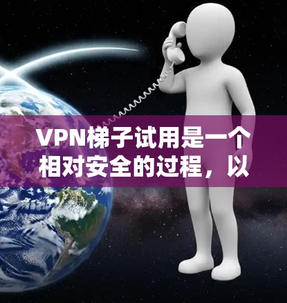 VPN梯子试用是一个相对安全的过程，以下是一个详细且结构化的步骤指南