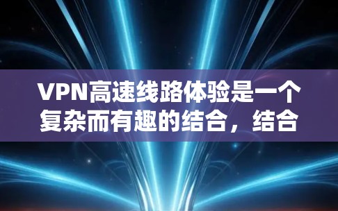 VPN高速线路体验是一个复杂而有趣的结合,结合了网络加密、高速铁路的运行和用户在线浏览等场景。以下是详细的步骤和注意事项 VPN高速线路体验是一个复杂而有趣的结合,结合了网络加密、高速铁路的运行和用户在线浏览等场景。以下是详细的步骤和注意事项
