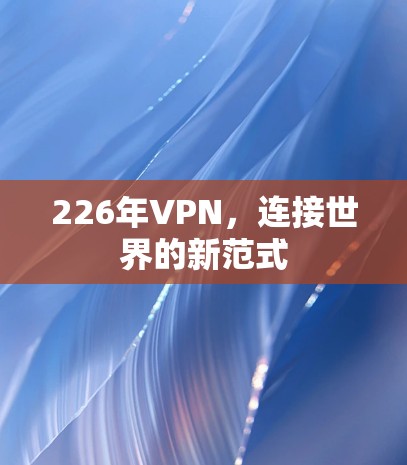 226年VPN,连接世界的新范式 226年VPN,连接世界的新范式