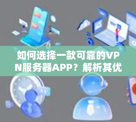 如何选择一款可靠的VPN服务器APP？解析其优缺点与使用建议
