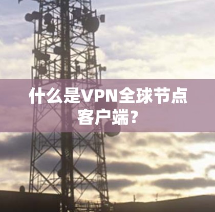 什么是VPN全球节点客户端? 什么是VPN全球节点客户端?