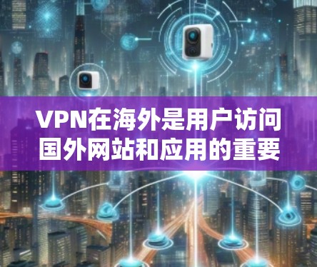 VPN在海外是用户访问国外网站和应用的重要工具,通过加密通信保护数据安全。以下是关于VPN海外节点的详细评测 VPN在海外是用户访问国外网站和应用的重要工具,通过加密通信保护数据安全。以下是关于VPN海外节点的详细评测