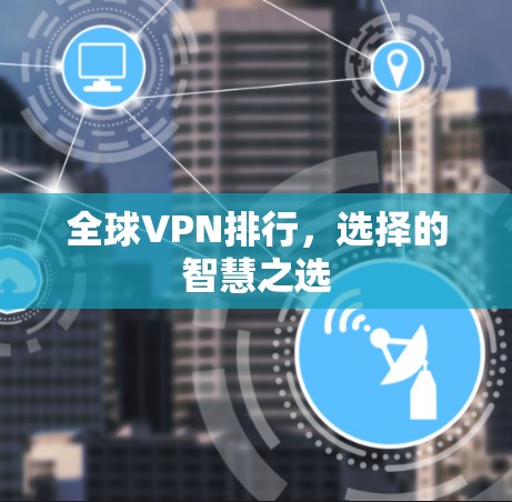 全球VPN排行,选择的智慧之选 全球VPN排行,选择的智慧之选