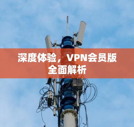 深度体验,VPN会员版全面解析 深度体验,VPN会员版全面解析
