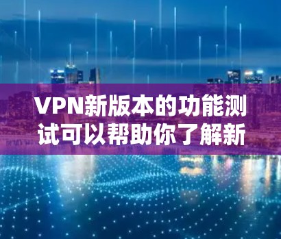 VPN新版本的功能测试可以帮助你了解新版本的性能、稳定性、功能扩展以及安全性。以下是一些可能的测试步骤和方法，假设你正在测试新版本的VPN服务
