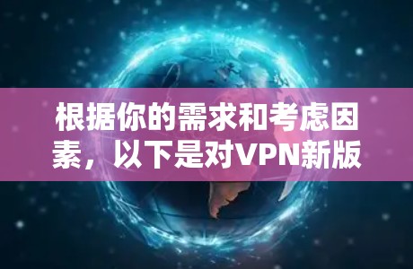 根据你的需求和考虑因素,以下是对VPN新版本的推荐和评价 根据你的需求和考虑因素,以下是对VPN新版本的推荐和评价