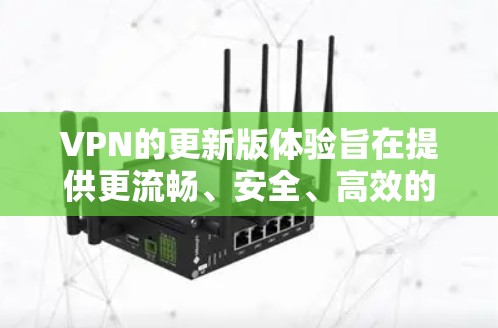 VPN的更新版体验旨在提供更流畅、安全、高效的服务，以满足用户的需求。以下是对这些体验的详细分析和推荐