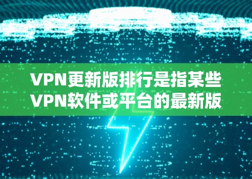 VPN更新版排行是指某些VPN软件或平台的最新版本更新列表，但通常这些更新版软件信息不对外公开。由于隐私和安全问题，用户无法直接访问或下载最新的VPN软件。以下是一些通用的VPN推荐，供你参考
