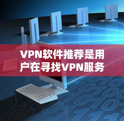 VPN软件推荐是用户在寻找VPN服务时非常重要的一步，因为VPN软件不仅可以帮助用户安全访问网络，还能提供丰富的内容资源。以下是一些受欢迎的VPN软件推荐，涵盖了不同的特点和适用场景