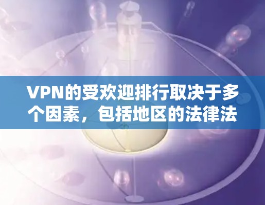 VPN的受欢迎排行取决于多个因素，包括地区的法律法规、用户的需求、VPN提供的功能和价格等。以下是一些可能的 VPN 排名情况，供参考