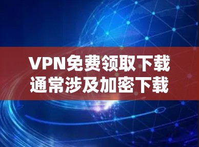 VPN免费领取下载通常涉及加密下载和特定资源的下载。以下是一些常见VPN下载软件及其使用场景