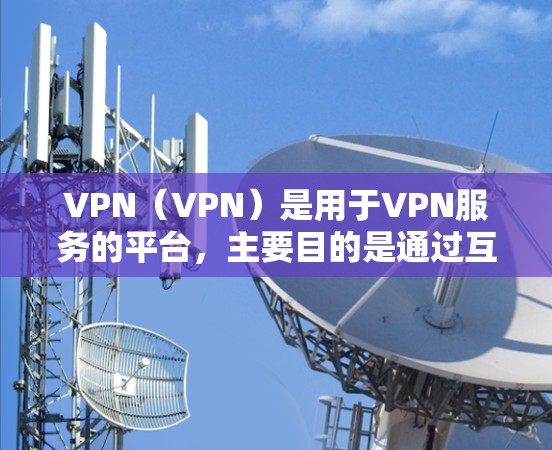 VPN（VPN）是用于VPN服务的平台，主要目的是通过互联网来实现远程访问。以下是推荐一些可靠的VPN服务，供您参考