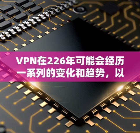 VPN在226年可能会经历一系列的变化和趋势，以下是一些可能的展望和分析