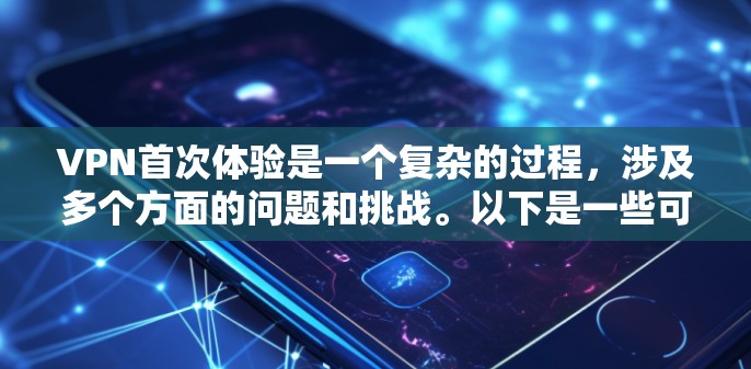 VPN首次体验是一个复杂的过程，涉及多个方面的问题和挑战。以下是一些可能的情况和需要考虑的因素