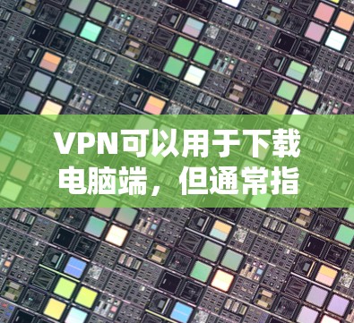 VPN可以用于下载电脑端，但通常指的是在电脑上安装或使用VPN。以下是几种常见的VPN软件和使用方法