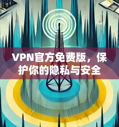VPN官方免费版，保护你的隐私与安全？全面评测与推荐