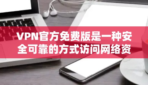 VPN官方免费版是一种安全可靠的方式访问网络资源，主要通过VPN服务器连接到互联网。以下是几个推荐的官方免费版VPN网站，适合用户浏览和下载