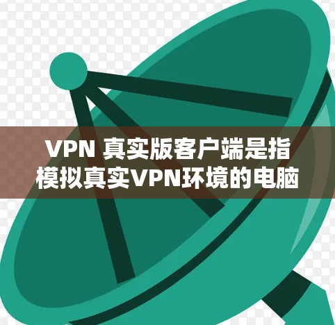 VPN 真实版客户端是指模拟真实VPN环境的电脑程序，旨在帮助用户更好地使用虚拟网络服务。以下是对 VPN 真实版客户端的详细说明