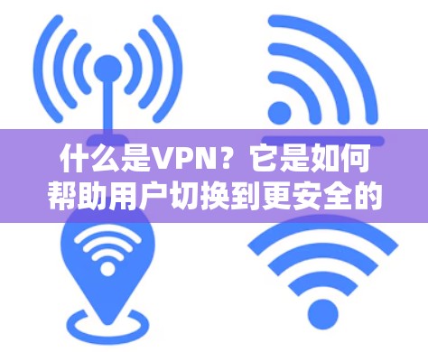 什么是VPN？它是如何帮助用户切换到更安全的网络环境的？