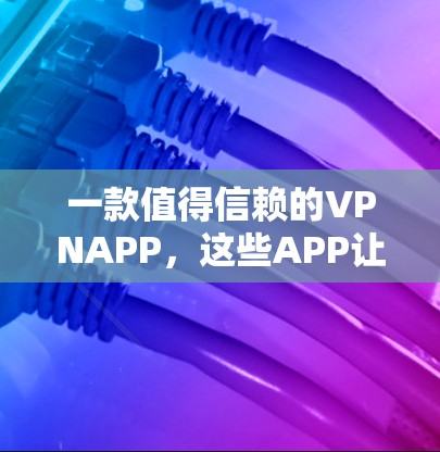 一款值得信赖的VPNAPP，这些APP让你在安全与速度之间找到平衡