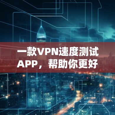一款VPN速度测试APP，帮助你更好地体验网络连接