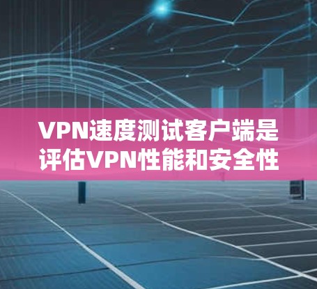VPN速度测试客户端是评估VPN性能和安全性的工具，帮助用户了解其连接性能和安全状况。以下是详细的步骤和建议