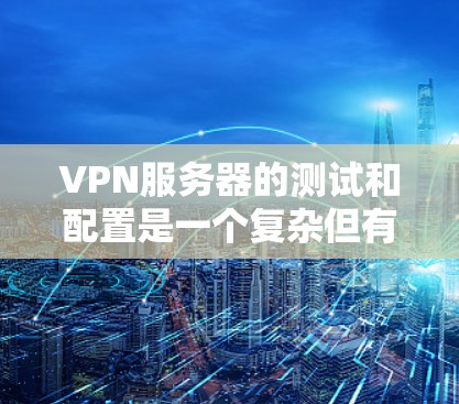 VPN服务器的测试和配置是一个复杂但有趣的过程，涉及多方面的知识和技能。以下是对VPN服务器测试和配置的详细指南，帮助你更好地理解和使用这些服务器