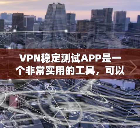 VPN稳定测试APP是一个非常实用的工具，可以帮助用户更好地了解和测试VPN的稳定性，确保在使用VPN时数据安全、传输顺畅。以下是一个详细的指南，帮助你选择适合自己的VPN稳定测试软件
