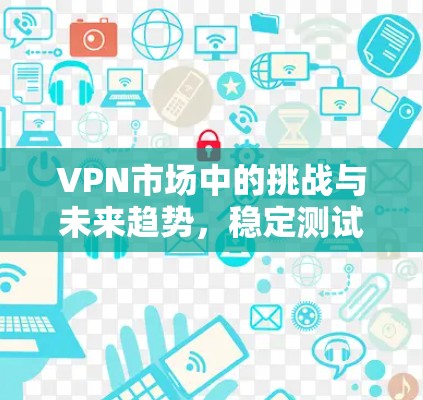 VPN市场中的挑战与未来趋势，稳定测试的机遇与挑战