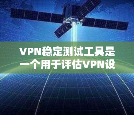 VPN稳定测试工具是一个用于评估VPN设备稳定性和安全性的重要工具，能够帮助用户确保网络连接的可靠性和稳定性。以下是对该主题的分步总结