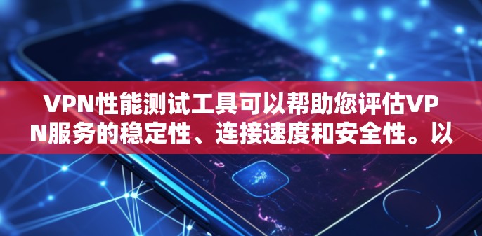 VPN性能测试工具可以帮助您评估VPN服务的稳定性、连接速度和安全性。以下是一些推荐的VPN性能测试工具，以及它们的功能