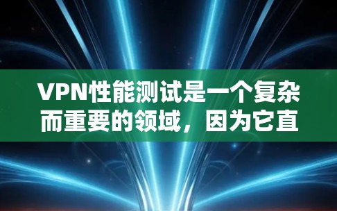 VPN性能测试是一个复杂而重要的领域，因为它直接影响到用户在网络环境中的实际体验。以下是对VPN性能测试排行的详细总结，帮助您更好地理解不同服务的表现和选择