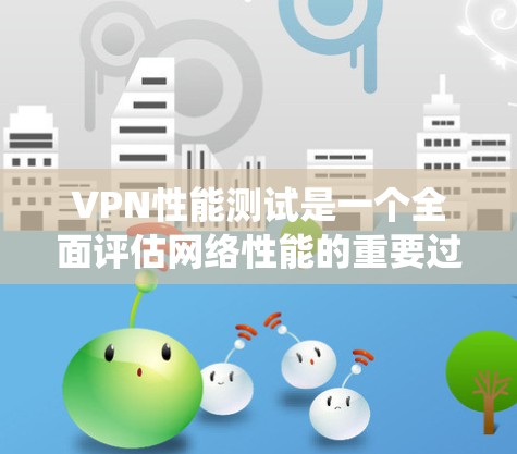 VPN性能测试是一个全面评估网络性能的重要过程，涉及多个关键指标和因素。以下是对VPN性能测试结果的系统总结