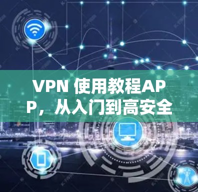 VPN 使用教程APP，从入门到高安全
