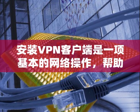 安装VPN客户端是一项基本的网络操作，帮助你连接互联网并进行在线服务。以下是一个清晰的步骤指南，帮助你顺利安装和使用VPN客户端
