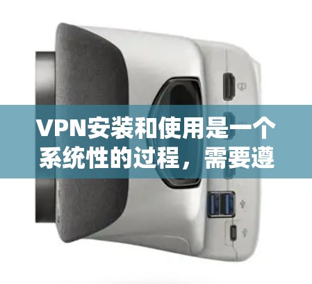 VPN安装和使用是一个系统性的过程，需要遵循以下步骤和注意事项