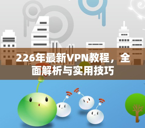 226年最新VPN教程，全面解析与实用技巧