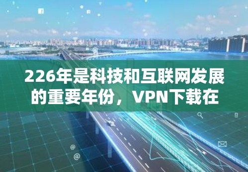 226年是科技和互联网发展的重要年份，VPN下载在其中扮演着越来越重要的角色。以下是226年热门VPN下载推荐，涵盖了技术领先、安全可靠和功能丰富等多种选择
