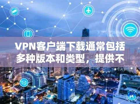 VPN客户端下载通常包括多种版本和类型，提供不同的安全性和功能。以下是一些受欢迎的VPN客户端推荐