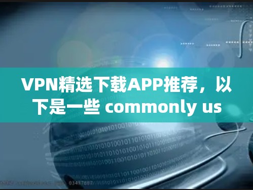 VPN精选下载APP推荐，以下是一些 commonly used VPNs 的推荐，涵盖不同需求的用户