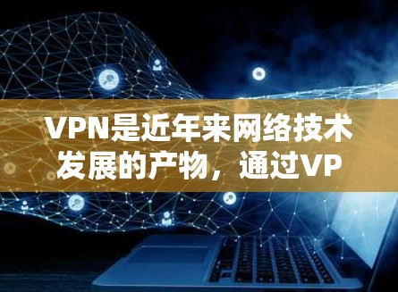 VPN是近年来网络技术发展的产物，通过VPN技术，人们可以安全地访问互联网、观看视频、下载文件等。VPN技术的发展，使得互联网的可用性更加广泛，也使得人们可以更有效地与世界的人们进行交流