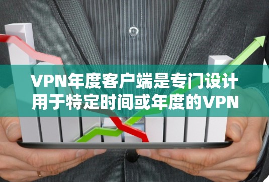 VPN年度客户端是专门设计用于特定时间或年度的VPN服务，通常会根据活动需求或用户群体调整内容和功能。以下是一些常见的VPN年度客户端类型和特点，供你参考