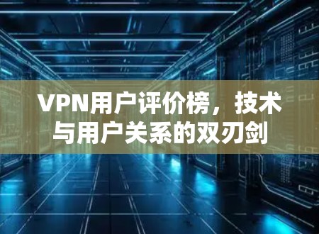 VPN用户评价榜，技术与用户关系的双刃剑